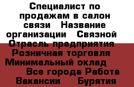 Специалист по продажам в салон связи › Название организации ­ Связной › Отрасль предприятия ­ Розничная торговля › Минимальный оклад ­ 32 000 - Все города Работа » Вакансии   . Бурятия респ.